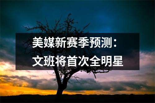 美媒新赛季预测：文班将首次全明星