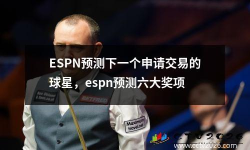 ESPN预测下一个申请交易的球星，espn预测六大奖项