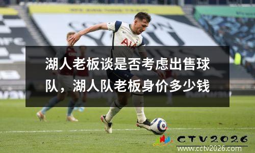 湖人老板谈是否考虑出售球队，湖人队老板身价多少钱