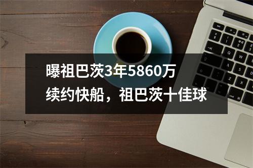 曝祖巴茨3年5860万续约快船，祖巴茨十佳球