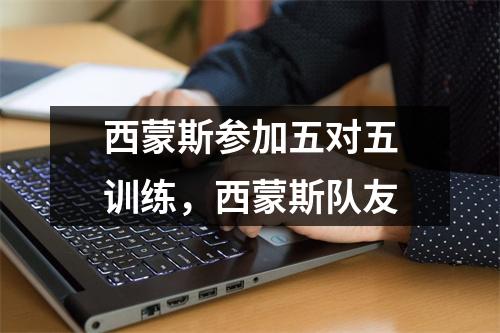 西蒙斯参加五对五训练，西蒙斯队友