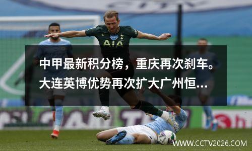 中甲最新积分榜，重庆再次刹车。大连英博优势再次扩大广州恒大排名第4