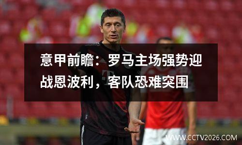 意甲前瞻：罗马主场强势迎战恩波利，客队恐难突围