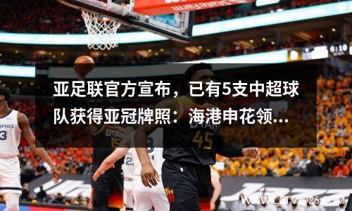 亚足联官方宣布，已有5支中超球队获得亚冠牌照：海港申花领衔，泰山、成都、浙江上榜。