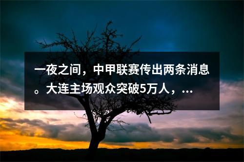 一夜之间，中甲联赛传出两条消息。大连主场观众突破5万人，着实令人欢呼。