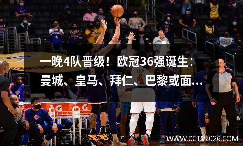 一晚4队晋级！欧冠36强诞生：曼城、皇马、拜仁、巴黎或面临超级魔鬼赛程