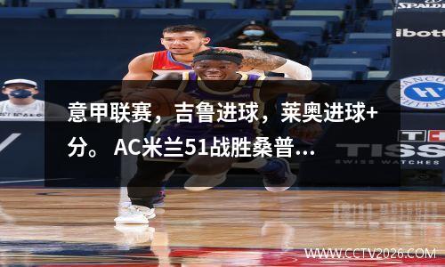 意甲联赛，吉鲁进球，莱奥进球+分。 AC米兰51战胜桑普多利亚，距离前四名还有1分的差距。