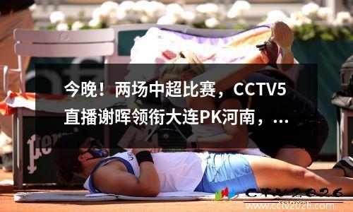 今晚！两场中超比赛，CCTV5直播谢晖领衔大连PK河南，亚泰VS广州城