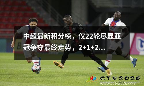 中超最新积分榜，仅22轮尽显亚冠争夺最终走势，2+1+2+5+6格局