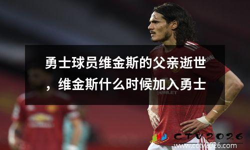 勇士球员维金斯的父亲逝世，维金斯什么时候加入勇士