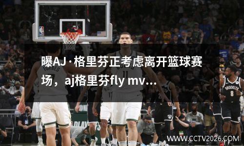 曝AJ·格里芬正考虑离开篮球赛场，aj格里芬fly mvp测评