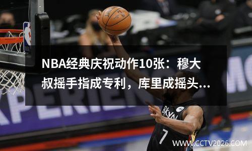 NBA经典庆祝动作10张：穆大叔摇手指成专利，库里成摇头公仔