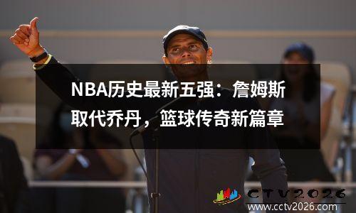 NBA历史最新五强：詹姆斯取代乔丹，篮球传奇新篇章