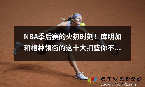 NBA季后赛的火热时刻！库明加和格林领衔的这十大扣篮你不能错过！
