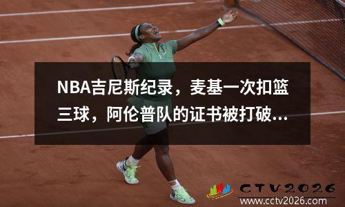 NBA吉尼斯纪录，麦基一次扣篮三球，阿伦普队的证书被打破，不掩盖热度。