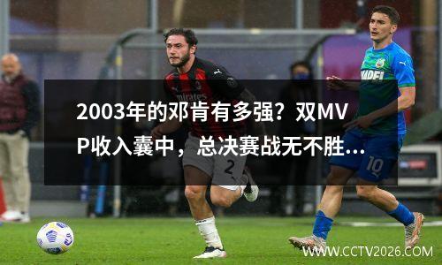 2003年的邓肯有多强？双MVP收入囊中，总决赛战无不胜！