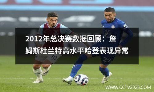 2012年总决赛数据回顾：詹姆斯杜兰特高水平哈登表现异常