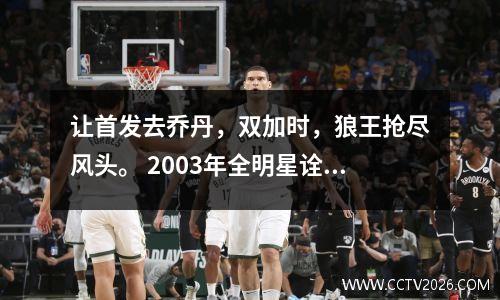 让首发去乔丹，双加时，狼王抢尽风头。 2003年全明星诠释了什么是起起落落。