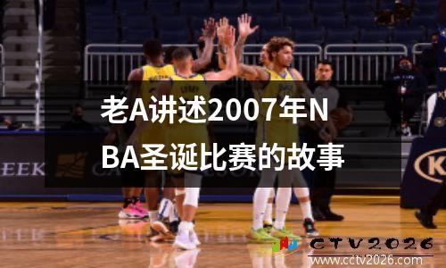 老A讲述2007年NBA圣诞比赛的故事
