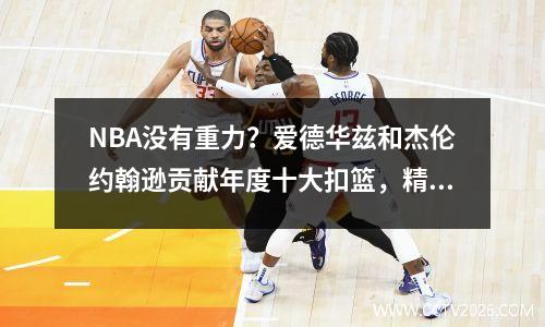 NBA没有重力？爱德华兹和杰伦约翰逊贡献年度十大扣篮，精彩