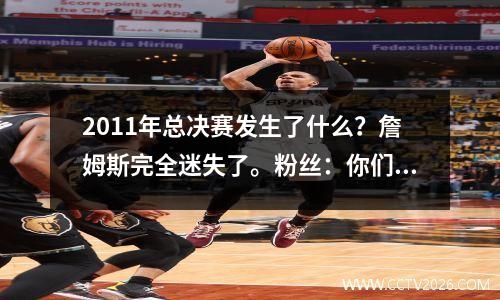 2011年总决赛发生了什么？詹姆斯完全迷失了。粉丝：你们到底在吵什么？