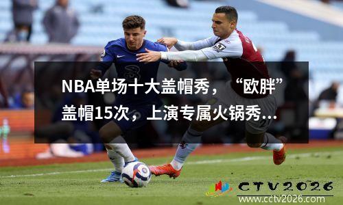 NBA单场十大盖帽秀，“欧胖”盖帽15次，上演专属火锅秀！