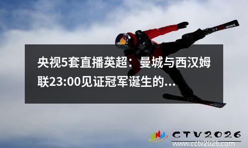 央视5套直播英超：曼城与西汉姆联23:00见证冠军诞生的时刻