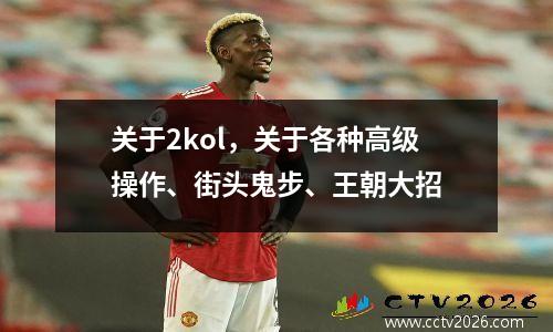 关于2kol，关于各种高级操作、街头鬼步、王朝大招