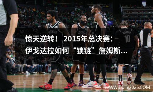 惊天逆转！ 2015年总决赛：伊戈达拉如何“锁链”詹姆斯！