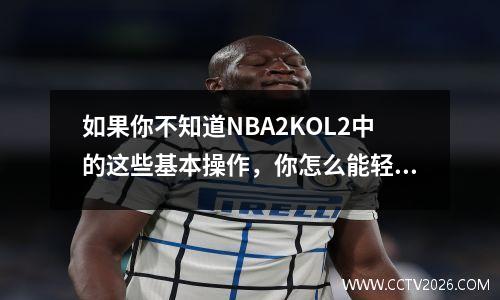 如果你不知道NBA2KOL2中的这些基本操作，你怎么能轻松获得更高的分数呢？