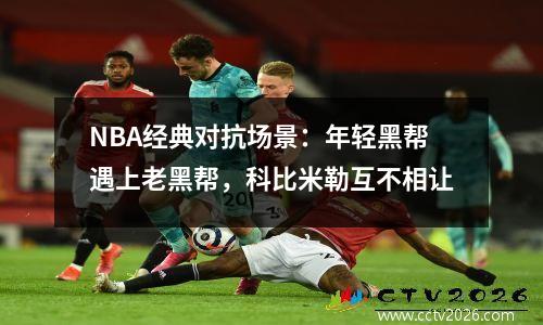 NBA经典对抗场景：年轻黑帮遇上老黑帮，科比米勒互不相让