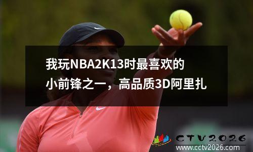 我玩NBA2K13时最喜欢的小前锋之一，高品质3D阿里扎