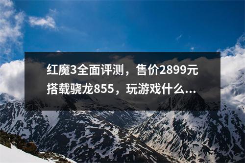 红魔3全面评测，售价2899元搭载骁龙855，玩游戏什么样的手机一目了然
