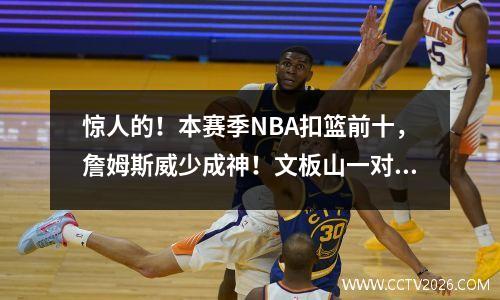 惊人的！本赛季NBA扣篮前十，詹姆斯威少成神！文板山一对一挑战震撼全场！