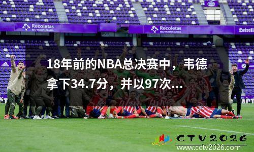 18年前的NBA总决赛中，韦德拿下34.7分，并以97次罚球创造了系列赛纪录。