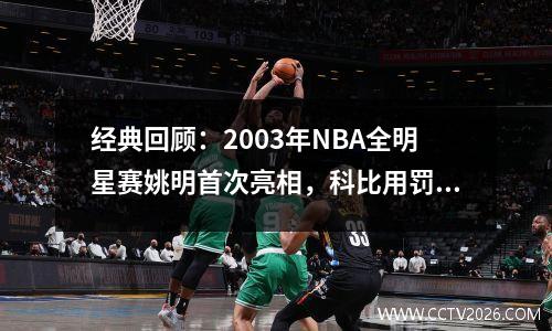 经典回顾：2003年NBA全明星赛姚明首次亮相，科比用罚球扰乱乔丹谢幕。