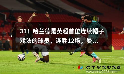 31！哈兰德是英超首位连续帽子戏法的球员，连胜12场，曼城登顶积分榜