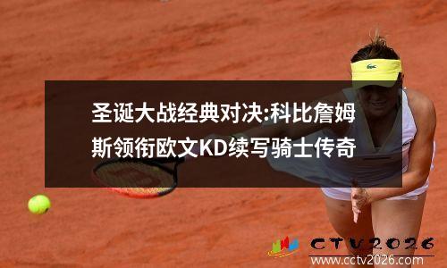 圣诞大战经典对决:科比詹姆斯领衔欧文KD续写骑士传奇
