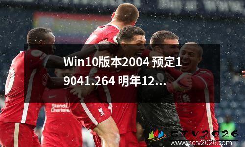 Win10版本2004 预定19041.264 明年12月停止支持