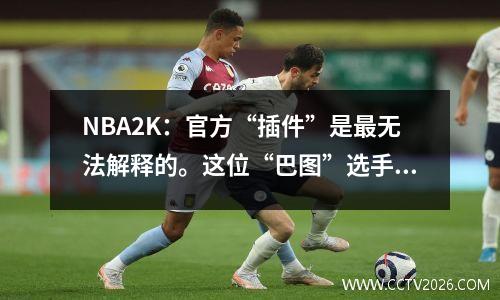 NBA2K：官方“插件”是最无法解释的。这位“巴图”选手简直就是他的干儿子