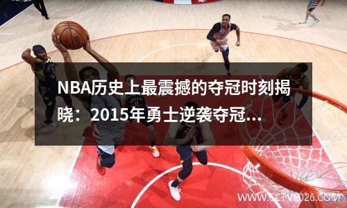 NBA历史上最震撼的夺冠时刻揭晓：2015年勇士逆袭夺冠！ _