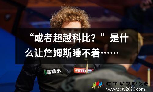 “或者超越科比？”是什么让詹姆斯睡不着……