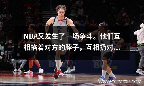 NBA又发生了一场争斗。他们互相掐着对方的脖子，互相扔对方。两个1号中锋正在互相争斗。这种场面我还是第一次见到。