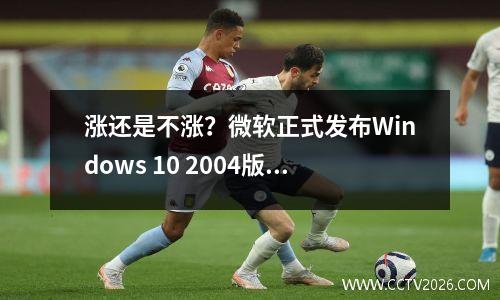 涨还是不涨？微软正式发布Windows 10 2004版更新
