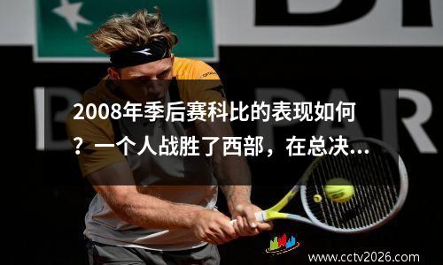 2008年季后赛科比的表现如何？一个人战胜了西部，在总决赛中遇到了宿敌。