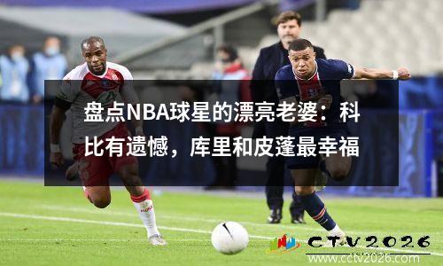 盘点NBA球星的漂亮老婆：科比有遗憾，库里和皮蓬最幸福