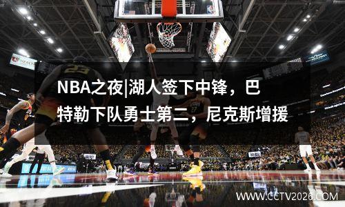 NBA之夜|湖人签下中锋，巴特勒下队勇士第二，尼克斯增援