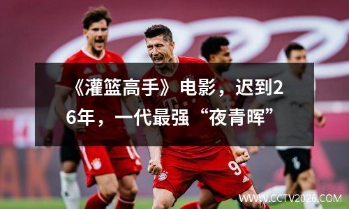 《灌篮高手》电影，迟到26年，一代最强“夜青晖”