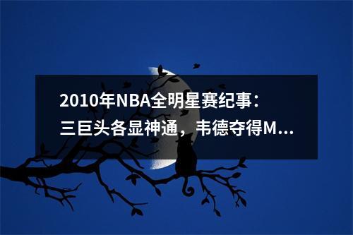 2010年NBA全明星赛纪事：三巨头各显神通，韦德夺得MVP