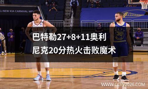 巴特勒27+8+11奥利尼克20分热火击败魔术